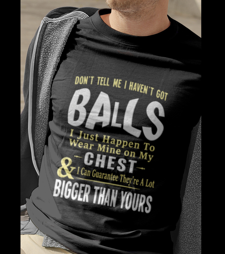 Don't Tell Me I Haven't Got Balls I Just Happen To Wear Mine On My Chest & I Can Guarantee They're A Lot Bigger Than Yours T-Shirt