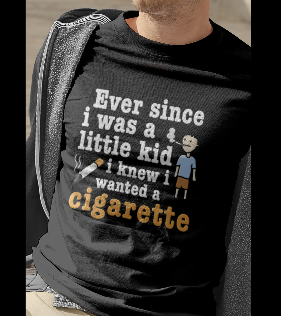 Ever Since I Was A Little Kid I Knew I Wanted A Cigarette T-Shirt
