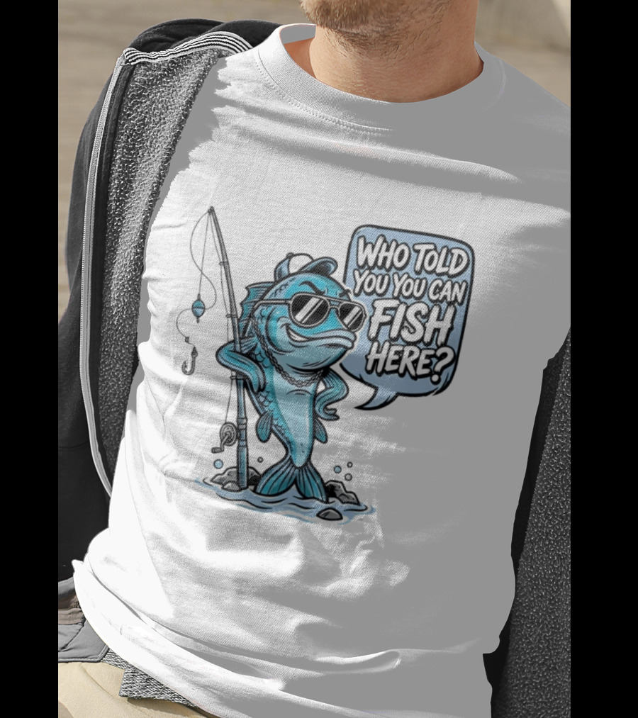 Who Told You You Can Fish Here Cool Fish With Fishing Rod T-Shirt