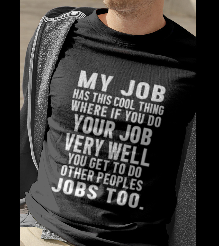 My Job Has This Cool Thing Where If You Do Your Job Very Well You Get To Do Other Peoples Jobs Too T-Shirt