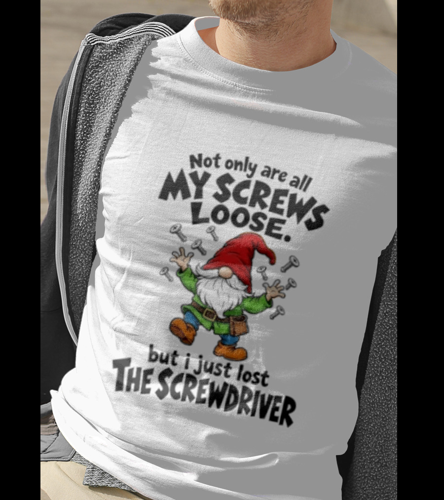 Gnome Not Only Are All My Screws Loose But I Just Lost The Screwdriver T-Shirt