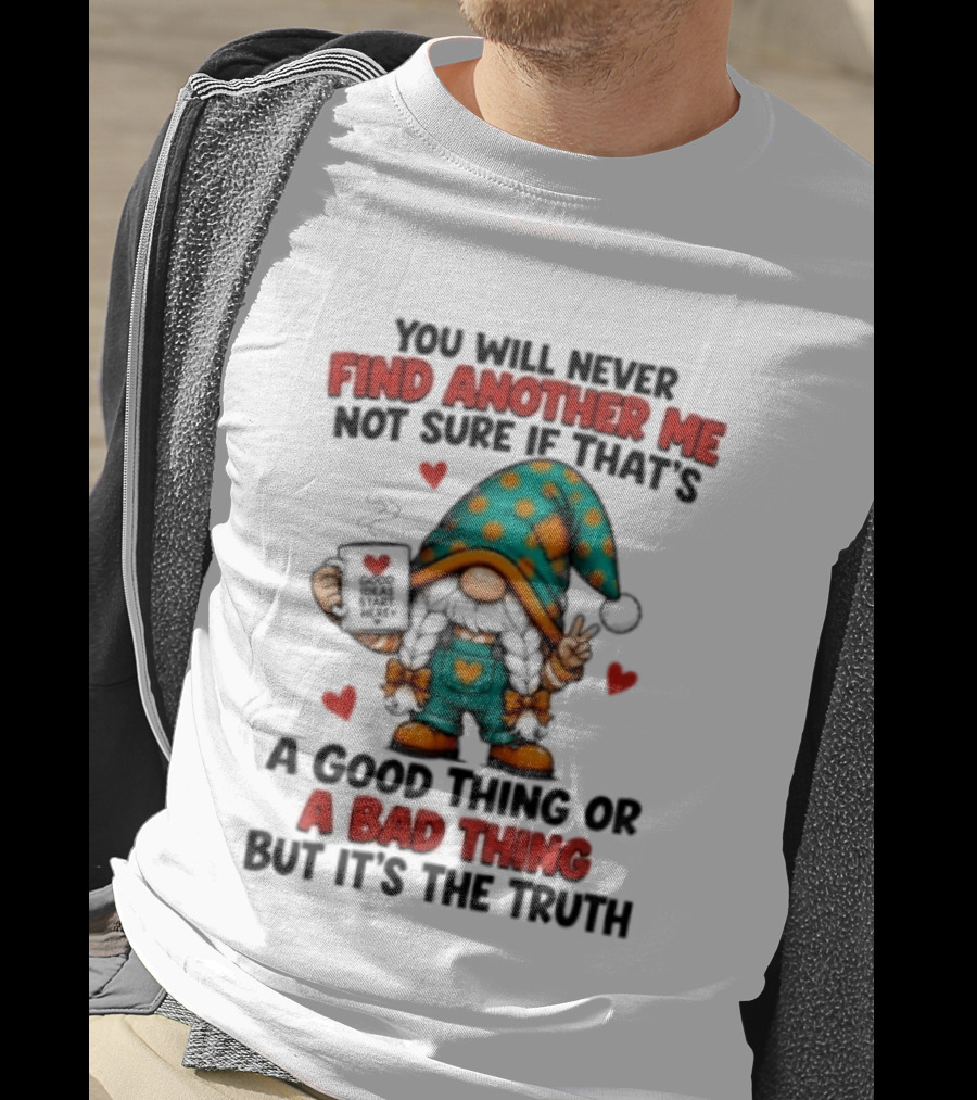 You Will Never Find Another Me Not Sure If That's A Good Thing Or A Bad Thing But It's The Truth Gnome Hearts T-Shirt