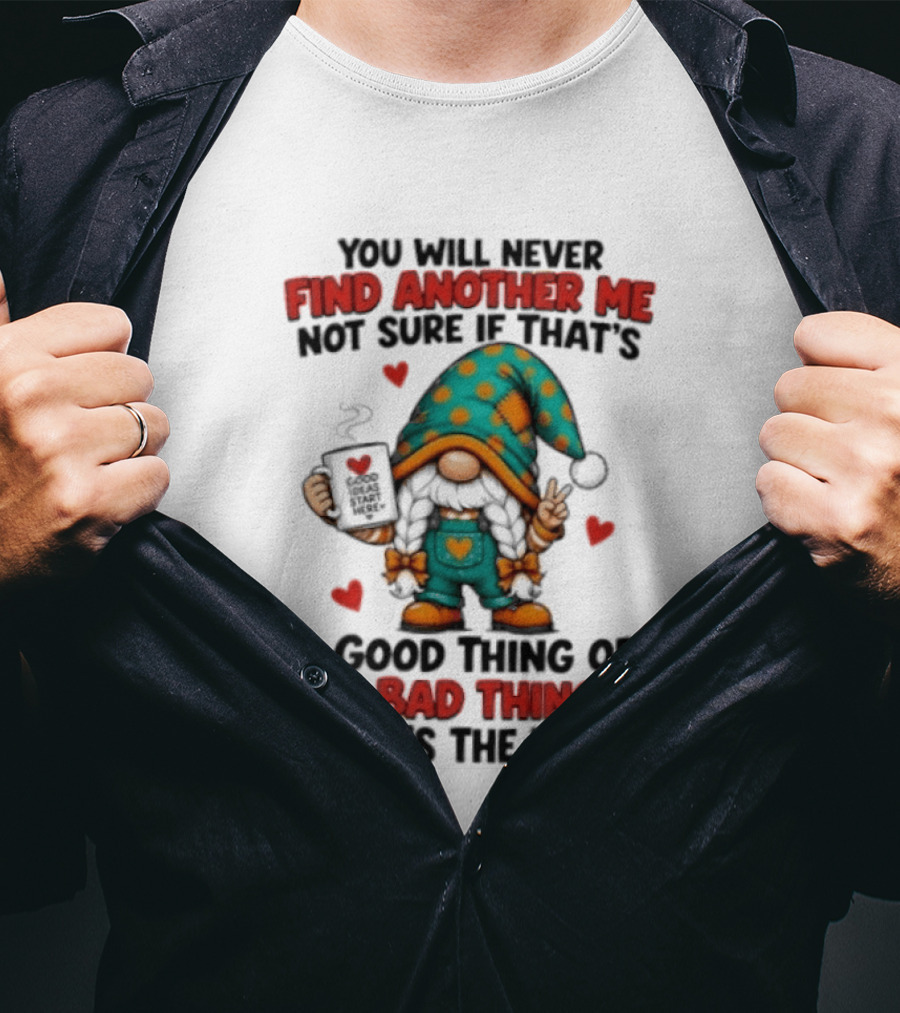 You Will Never Find Another Me Not Sure If That's A Good Thing Or A Bad Thing But It's The Truth Gnome Hearts T-Shirt
