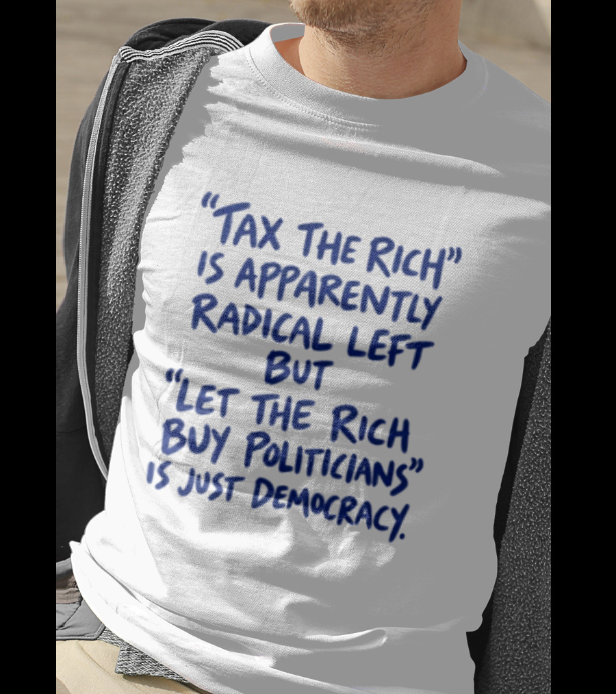 Tax The Rich Apparently Radical Left Let The Rich Buy Politicians Just Democracy T-Shirt