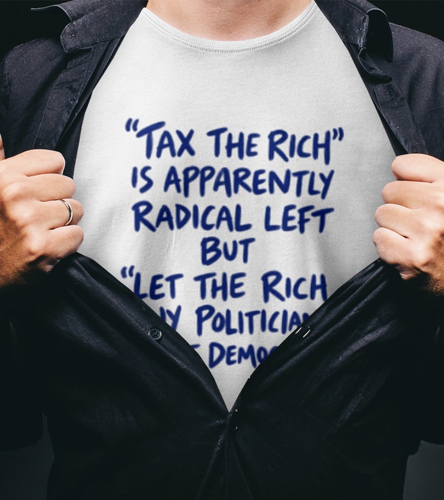 Tax The Rich Apparently Radical Left Let The Rich Buy Politicians Just Democracy T-Shirt