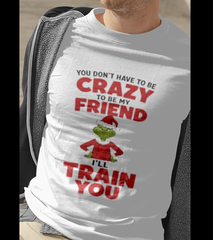 The Grinch You Don't Have To Be Crazy To Be My Friend I'll Train You Christmas T-Shirt