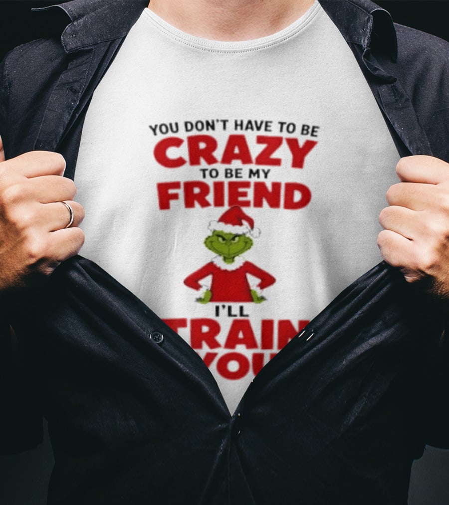 The Grinch You Don't Have To Be Crazy To Be My Friend I'll Train You Christmas T-Shirt