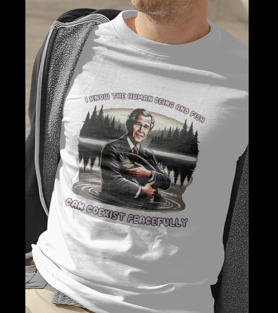 George W Bush Human Being And Fish Can Coexist Peacefully T-Shirt