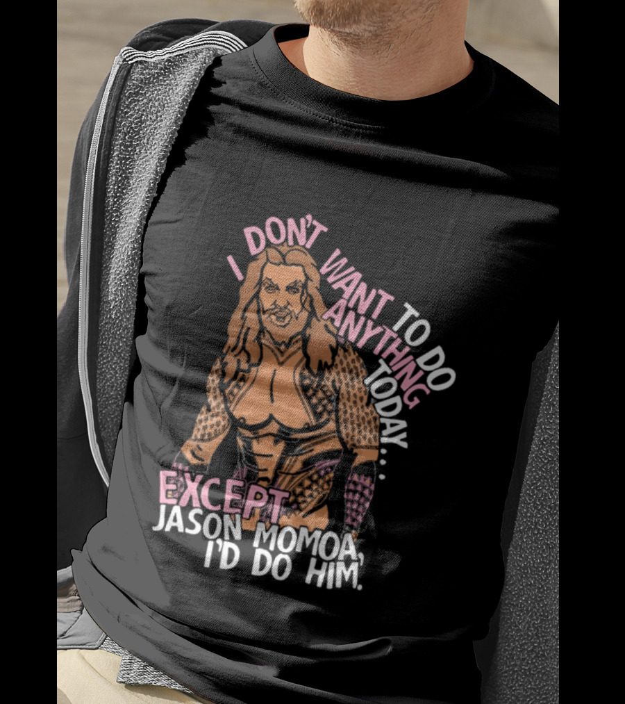 I Don't Want To Do Anything Today Jason Momoa I'd Do Him T-Shirt