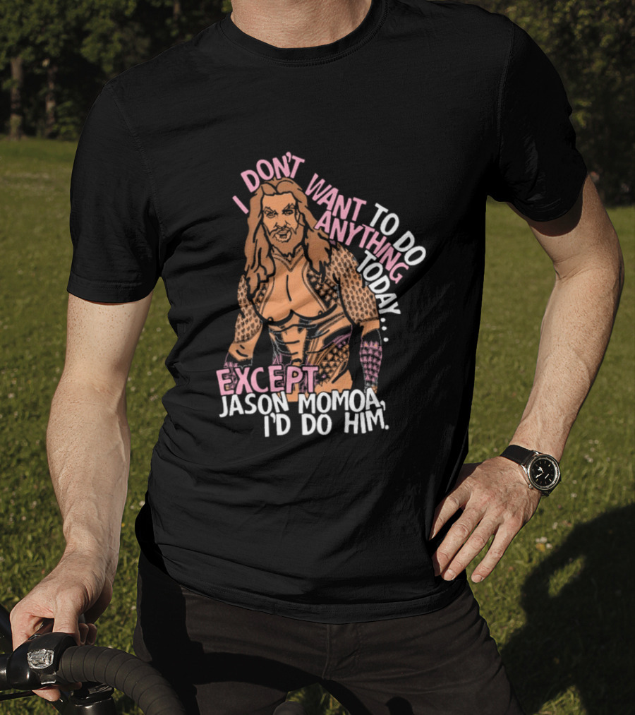 I Don't Want To Do Anything Today Jason Momoa I'd Do Him T-Shirt