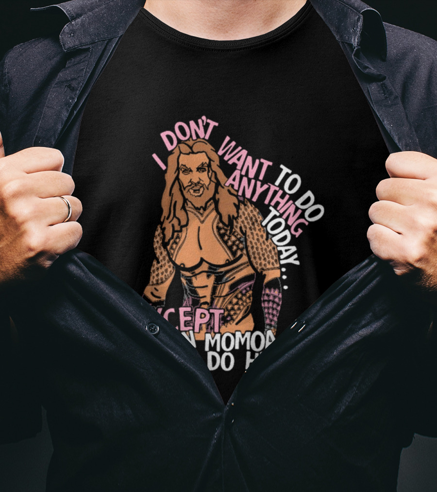 I Don't Want To Do Anything Today Jason Momoa I'd Do Him T-Shirt