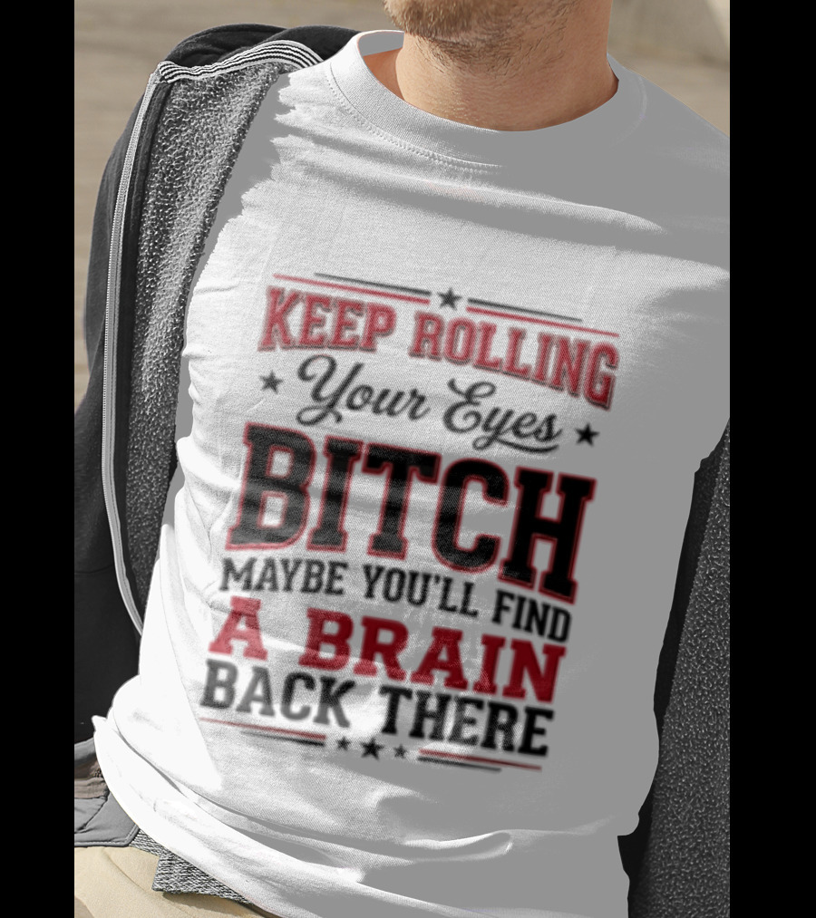 Keep Rolling Your Eyes Bitch Maybe You'll Find A Brain Back There T-Shirt