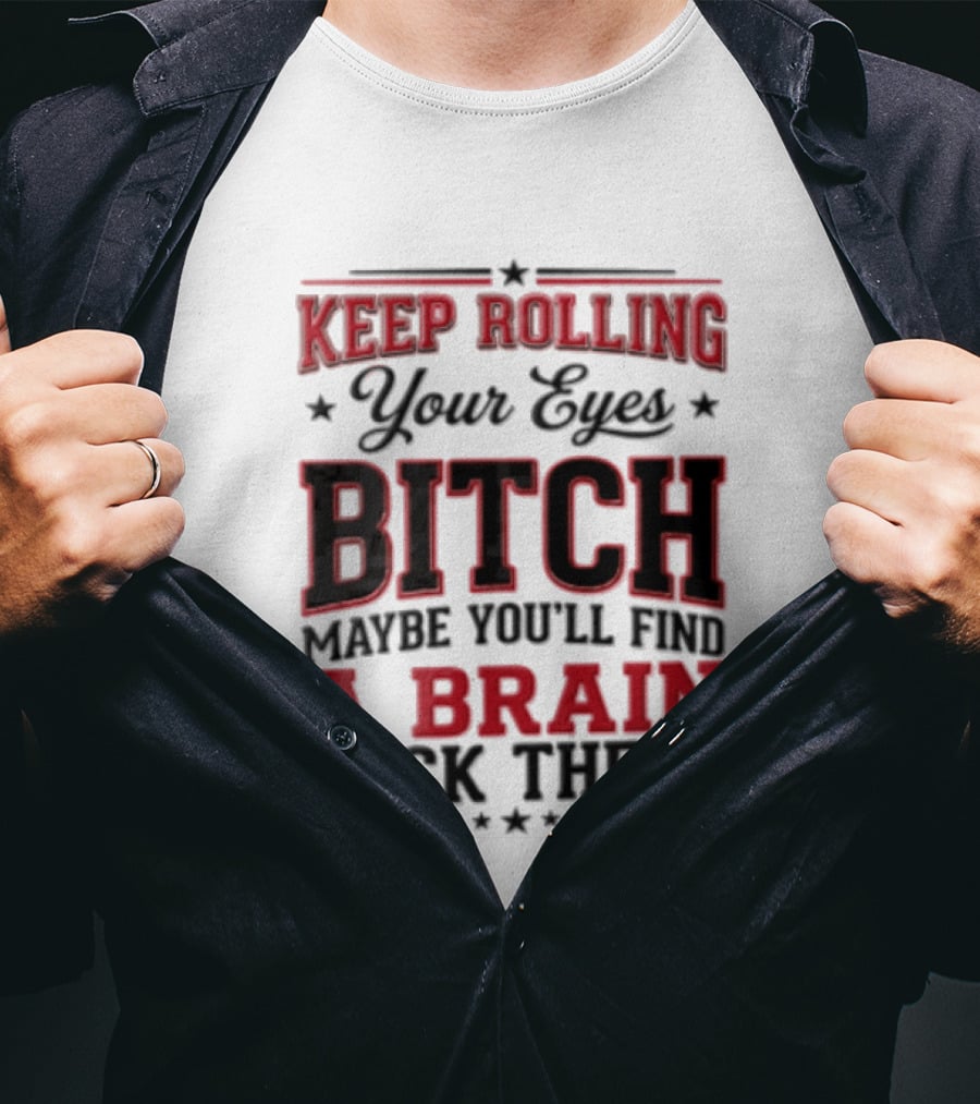 Keep Rolling Your Eyes Bitch Maybe You'll Find A Brain Back There T-Shirt