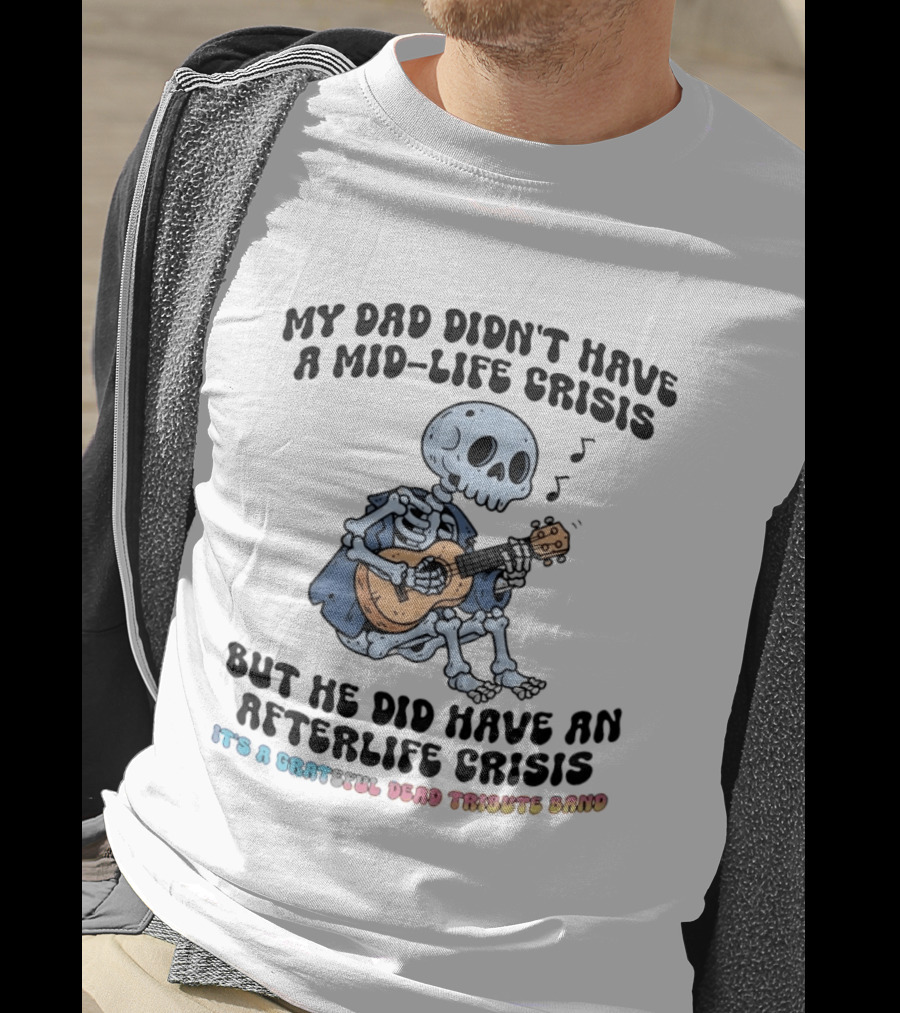 My Dad Didn't Have A Mid Life Crisis But He Did Have An Afterlife Crisis Grateful Dead Tribute Band T-Shirt