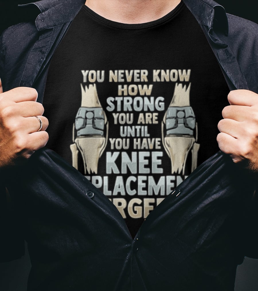 You Never Know How Strong You Are Until You Have Knee Replacement Surgery T-Shirt