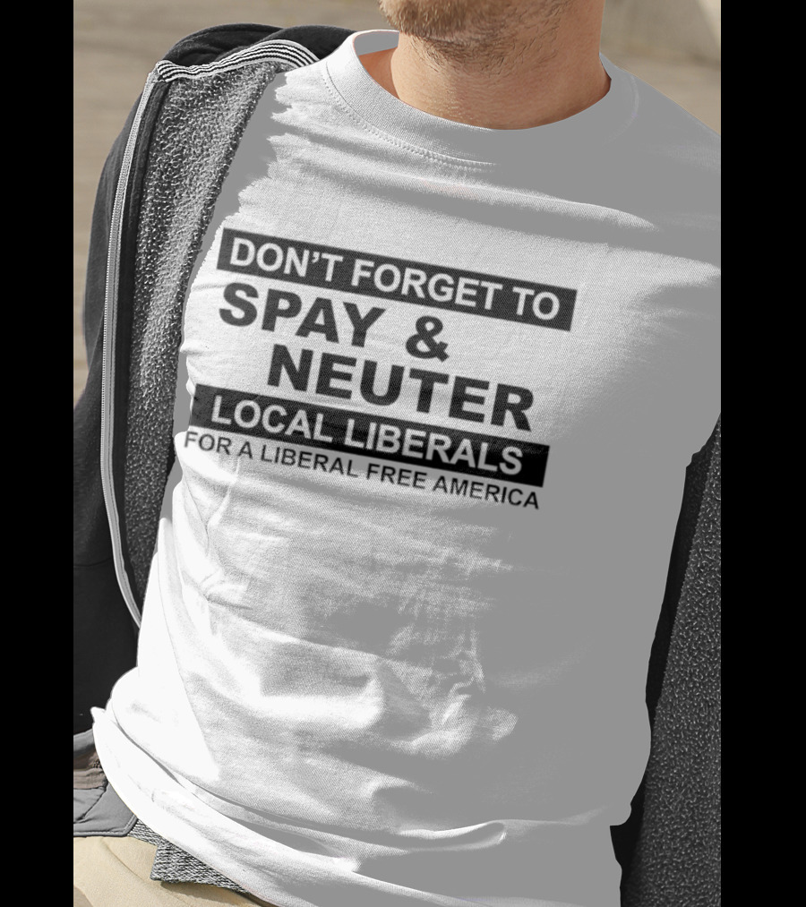 Don't Forget To Spay & Neuter Local Liberals For A Liberal Free America T-Shirt
