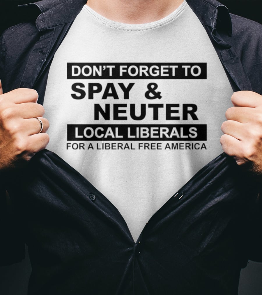 Don't Forget To Spay & Neuter Local Liberals For A Liberal Free America T-Shirt