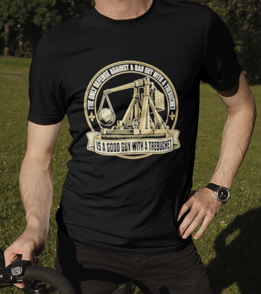 The Only Defense Against A Bad Guy With A Trebuchet Is A Good Guy With A Trebuchet T-Shirt