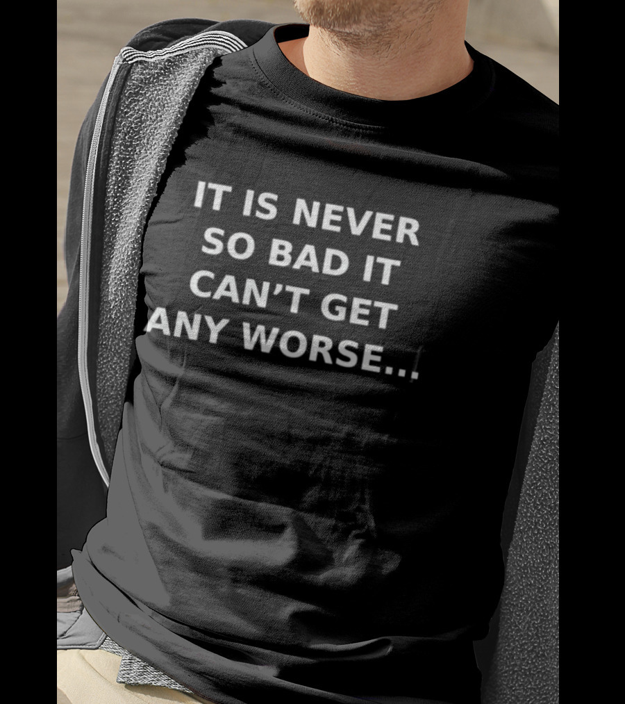 It Is Never So Bad It Can’t Get Any Worse T-Shirt