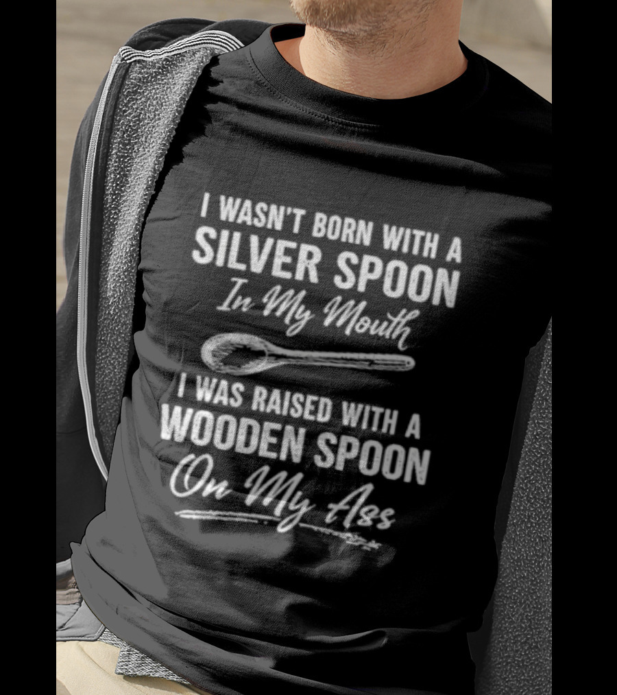 I Wasn't Born With A Silver Spoon In My Mouth I Was Raised With A Wooden Spoon On My Ass T-Shirt
