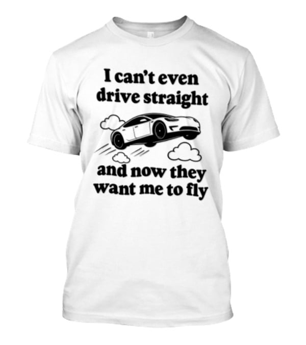I Can't Even Drive Straight And Now They Want Me To Fly Roadster 2026 T-Shirt