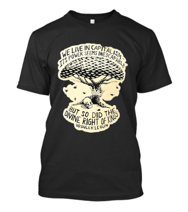 Ursula K Le Guin We Live In Capitalism Its Power Seems Inescapable But So Did The Divine Right Of Kings T-Shirt