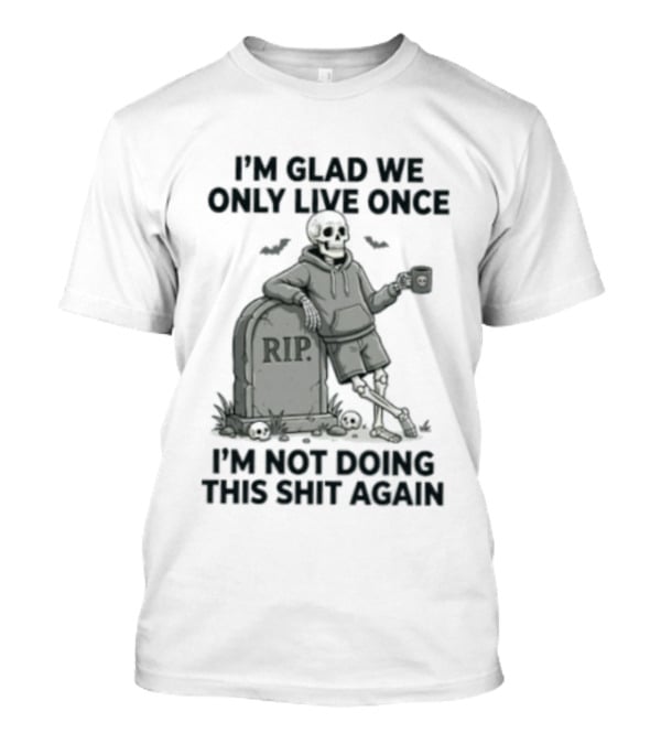 I'm Glad We Only Live Once Skeleton Not Doing This Again RIP T-Shirt