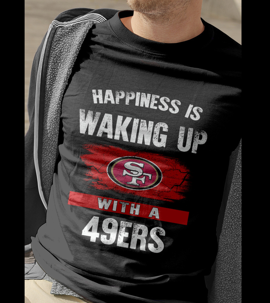 Happiness Is Waking Up With A San Francisco 49ers T-Shirt