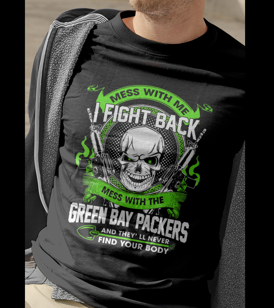 Mess With Me I Fight Back Mess With The Green Bay Packers Find Your Body T-Shirt