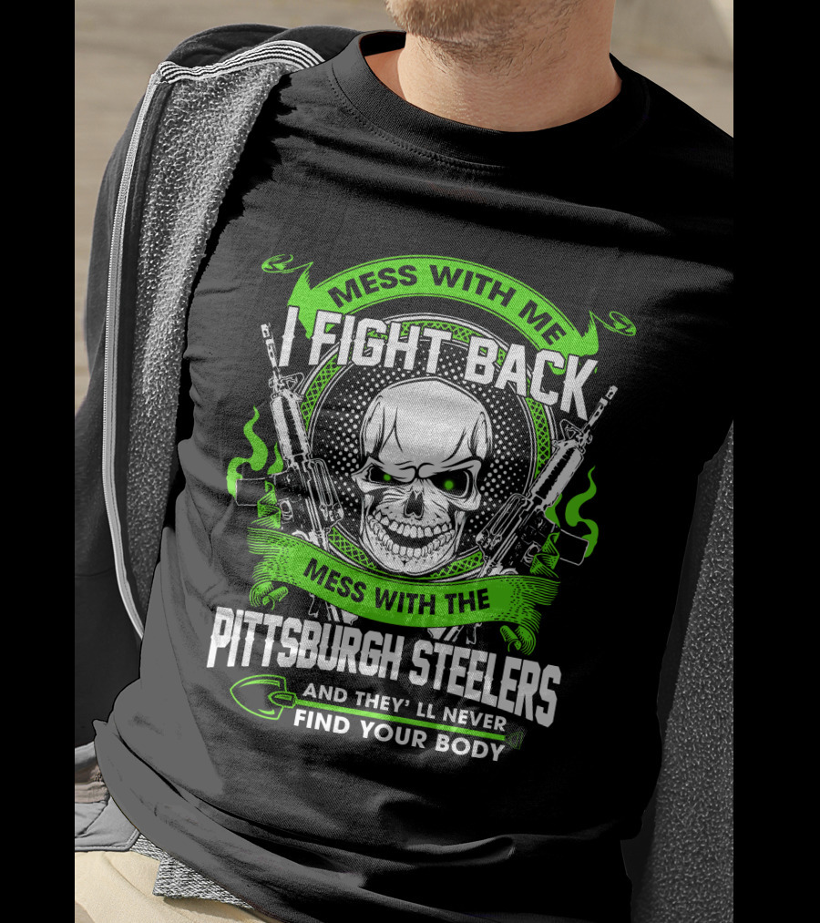 Mess With Me I Fight Back Mess With The Pittsburgh Steelers And They'll Never Find Your Body T-Shirt