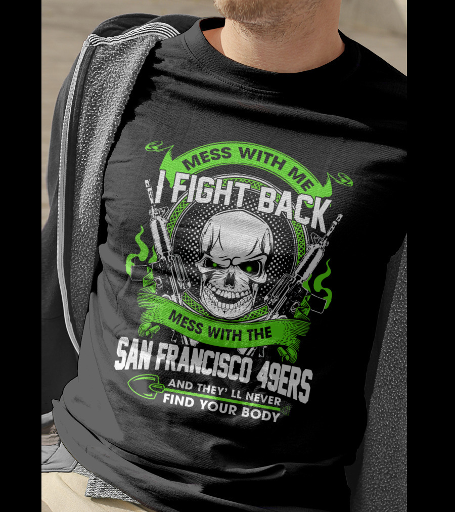 Mess With Me I Fight Back Mess With The San Francisco 49ers And They'll Never Find Your Body T-Shirt