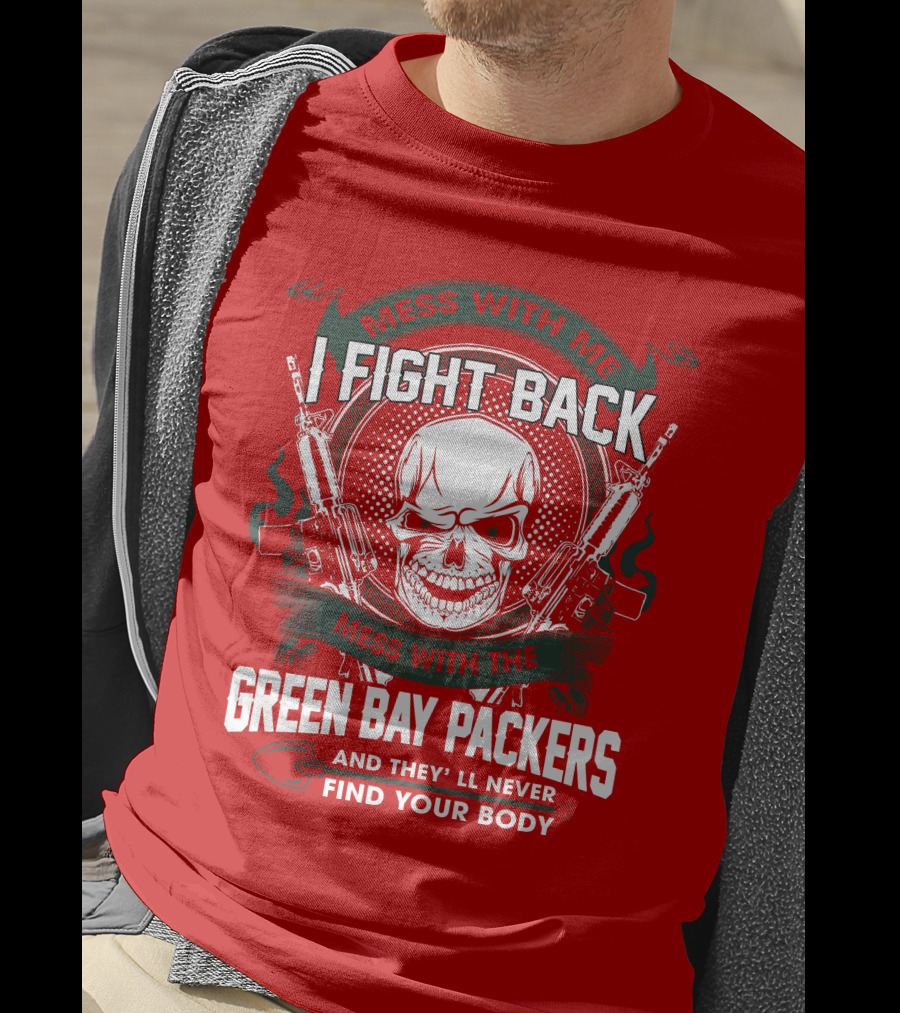 Mess With Me I Fight Back Mess With The Green Bay Packers And They'll Never Find Your Body T-Shirt