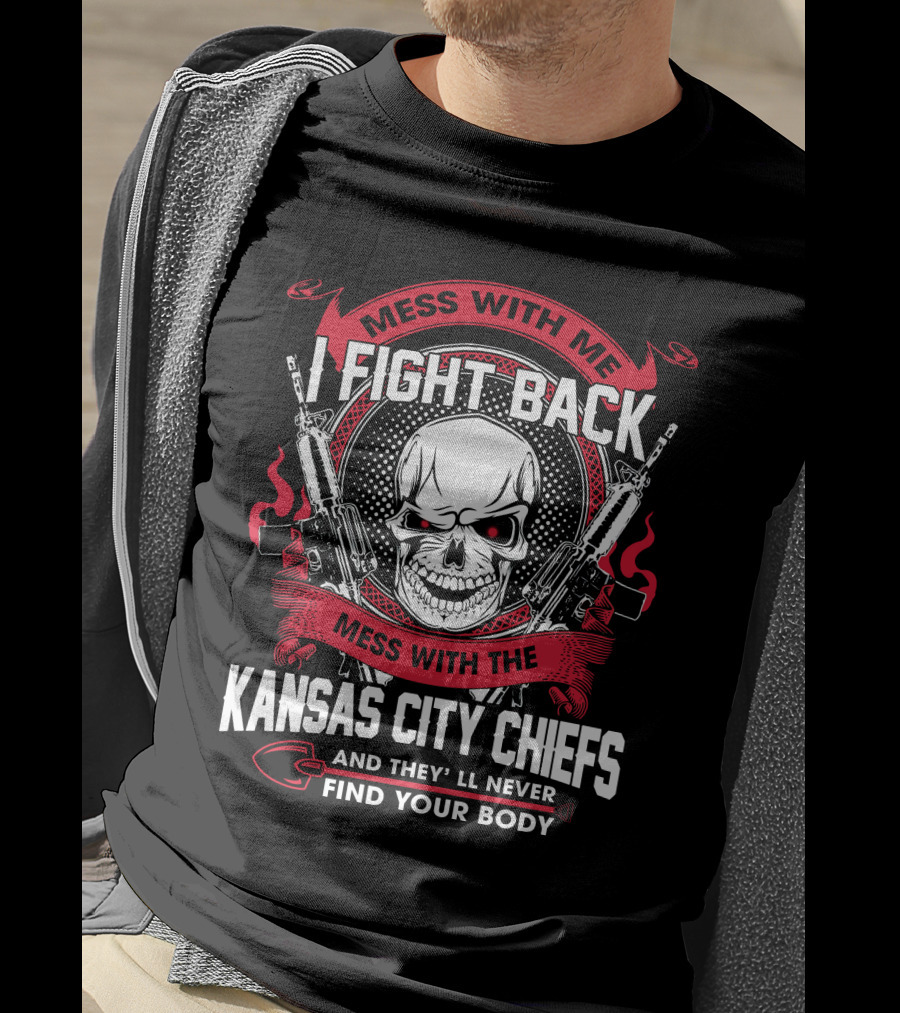 Mess With Me I Fight Back Mess With The Kansas City Chiefs And They'll Never Find Your Body T-Shirt