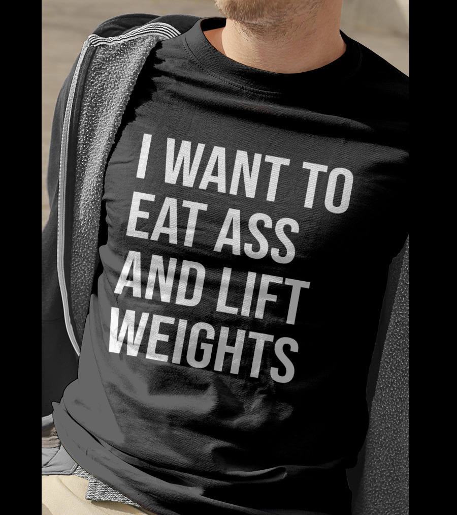I Want To Eat Ass And Lift Weights Tylersan Fitness Motivation T-Shirt