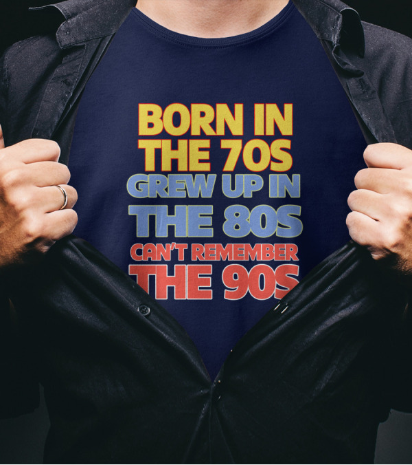 BORN IN THE 70S GREW UP IN THE 80S CAN'T REMEMBER THE 90S T-Shirt