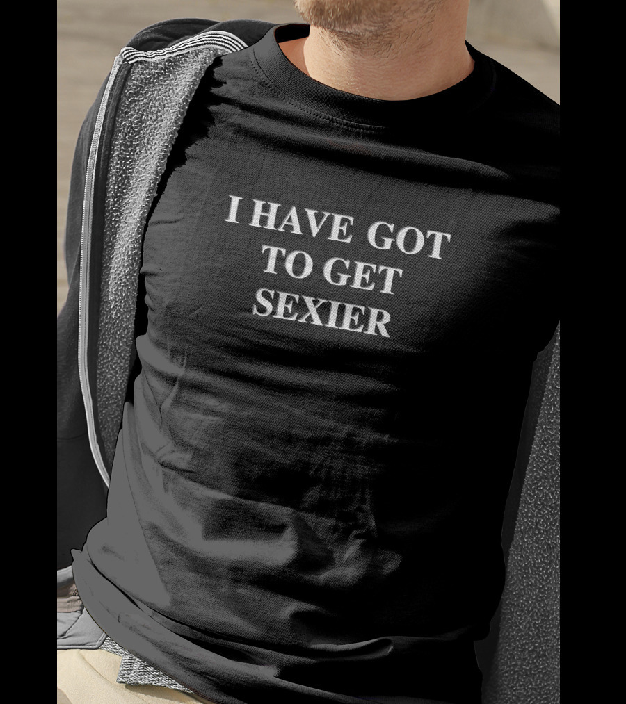 I Have Got To Get Sexier T-Shirt