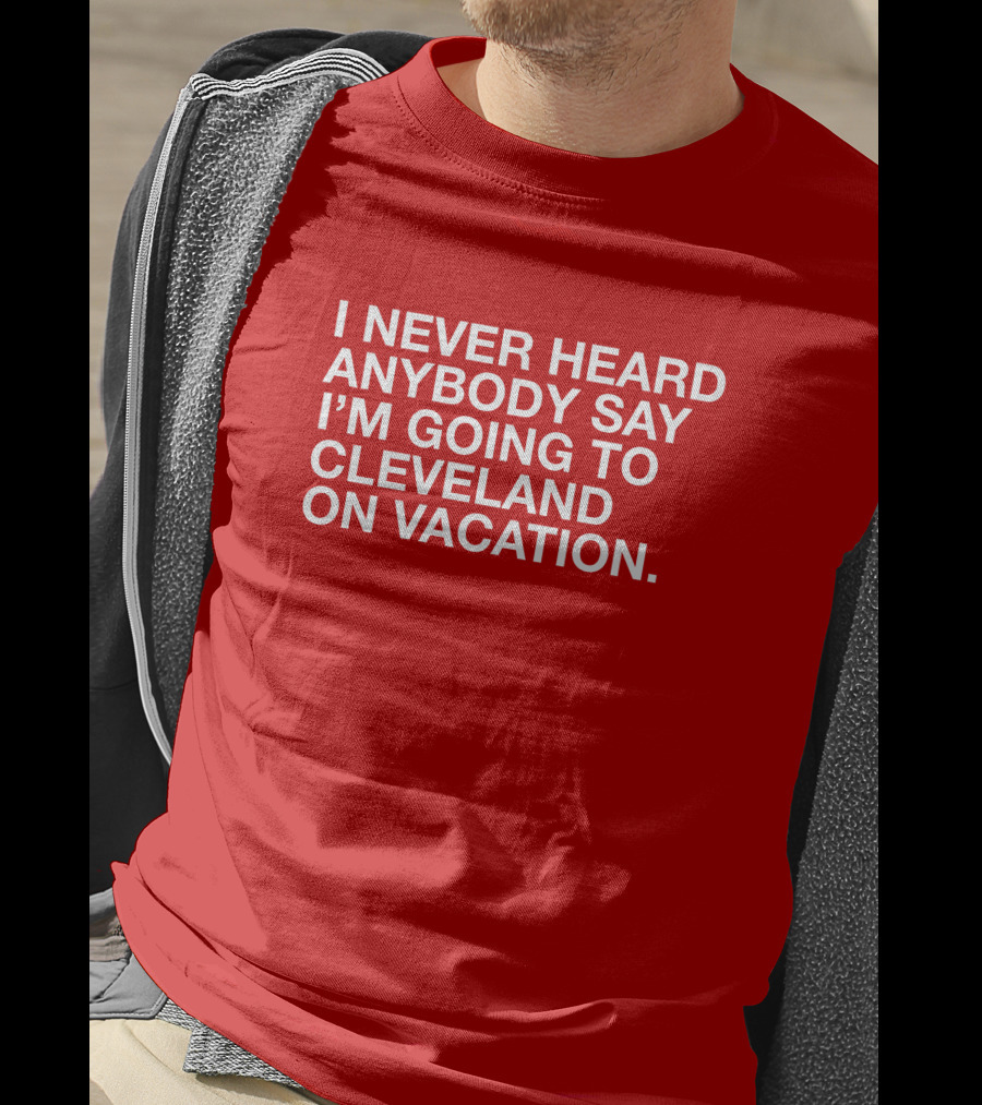 I Never Heard Anybody Say I'm Going To Cleveland On Vacation T-Shirt