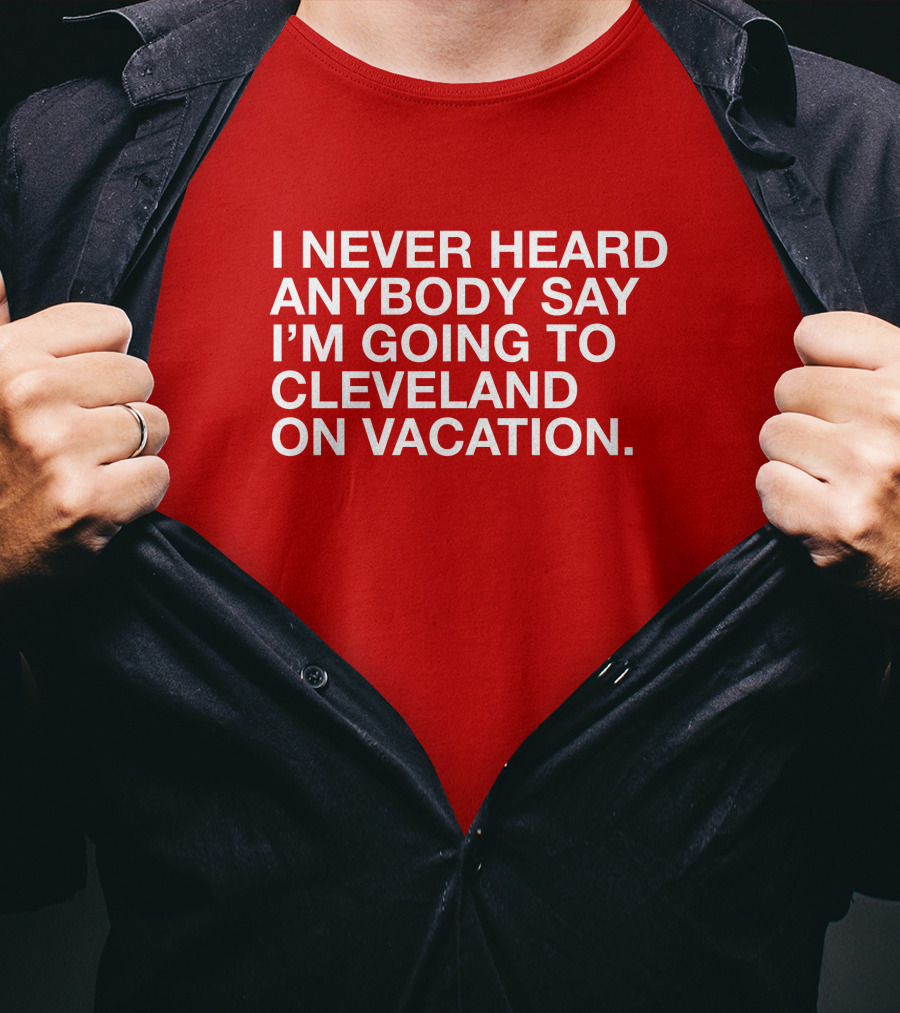 I Never Heard Anybody Say I'm Going To Cleveland On Vacation T-Shirt