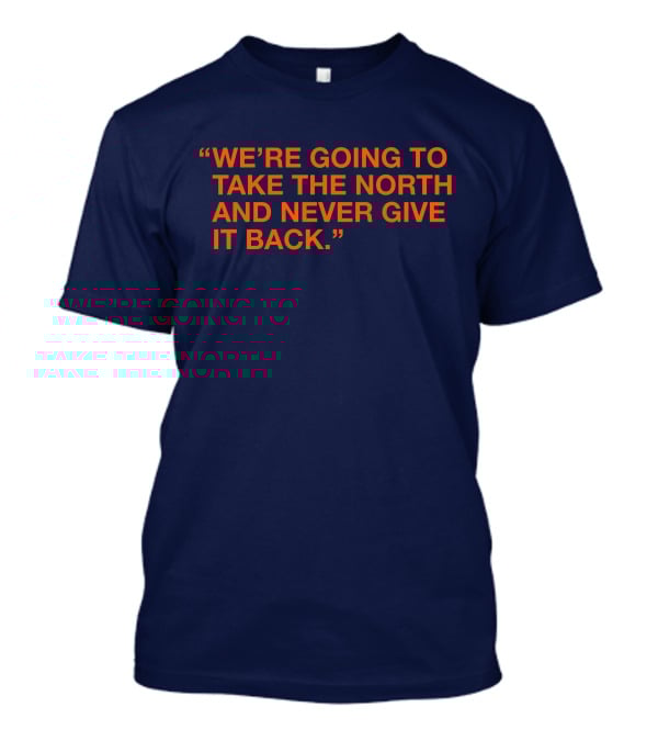 We're Going To Take The North And Never Give It Back T-Shirt