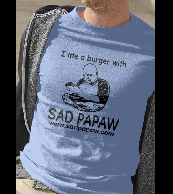 I Ate A Burger With Sad Papaw Www.sadpapaw.com T-Shirt
