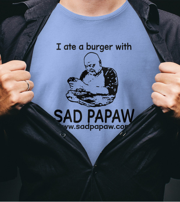 I Ate A Burger With Sad Papaw Www.sadpapaw.com T-Shirt