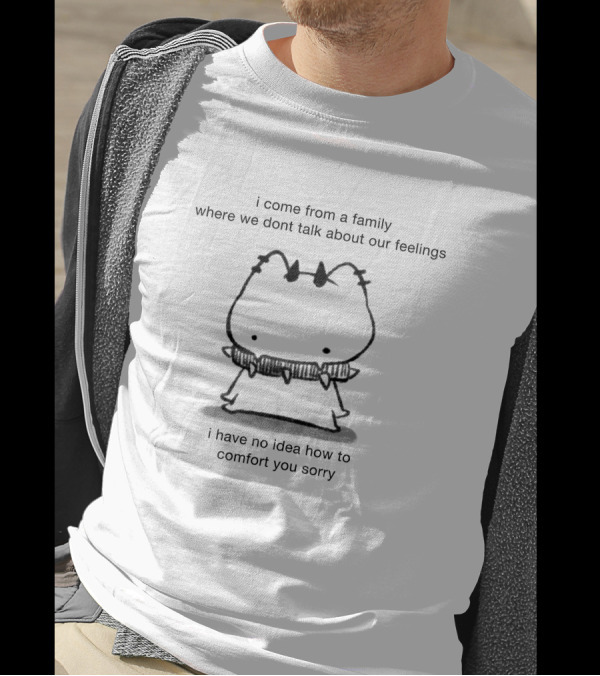 I Come From A Family Where We Dont Talk About Our Feelings I Have No Idea How To Comfort You Sorry T-Shirt