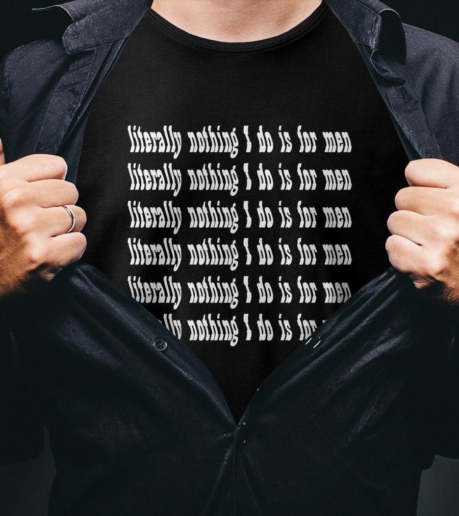 Literally Nothing I Do Is For Men Literally Nothing I Do Is For Men Literally Nothing I Do Is For Men Literally Nothing I Do Is For Men Literally Nothing I Do Is For Men T-Shirt