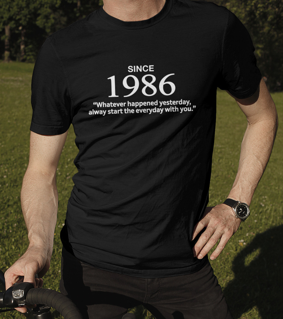 Since 1986 Whatever Happened Yesterday Always Start The Everyday With You T-Shirt