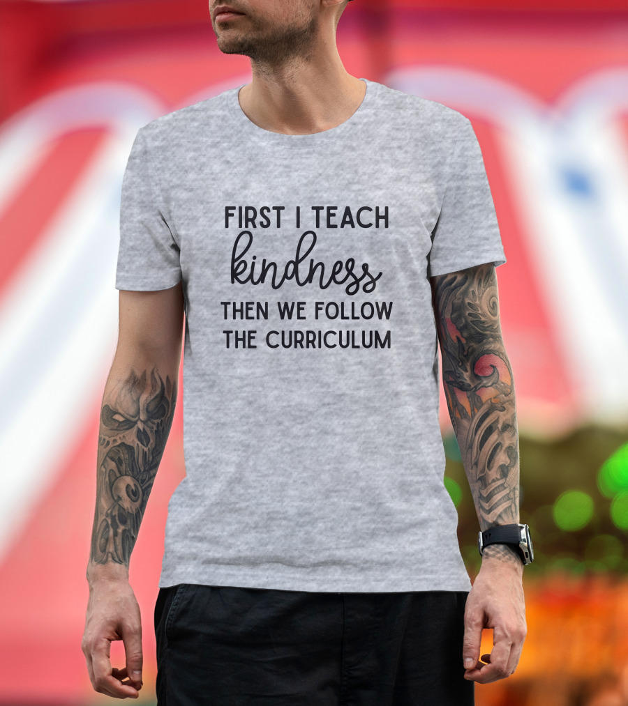 First I Teach Kindness Then We Follow The Curriculum T-Shirt