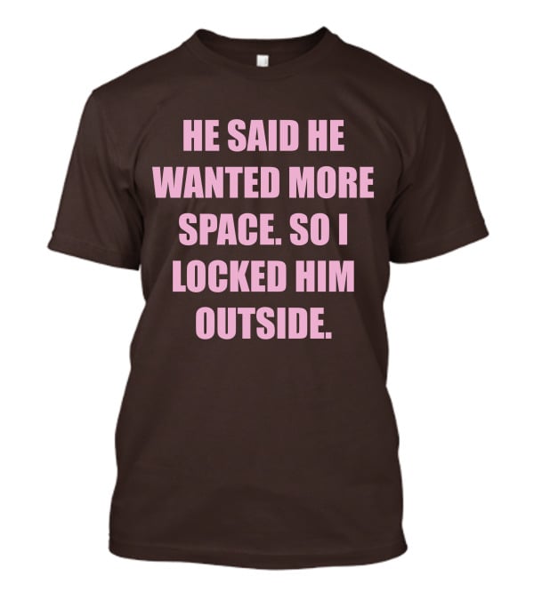He Said He Wanted More Space So I Locked Him Outside T-Shirt