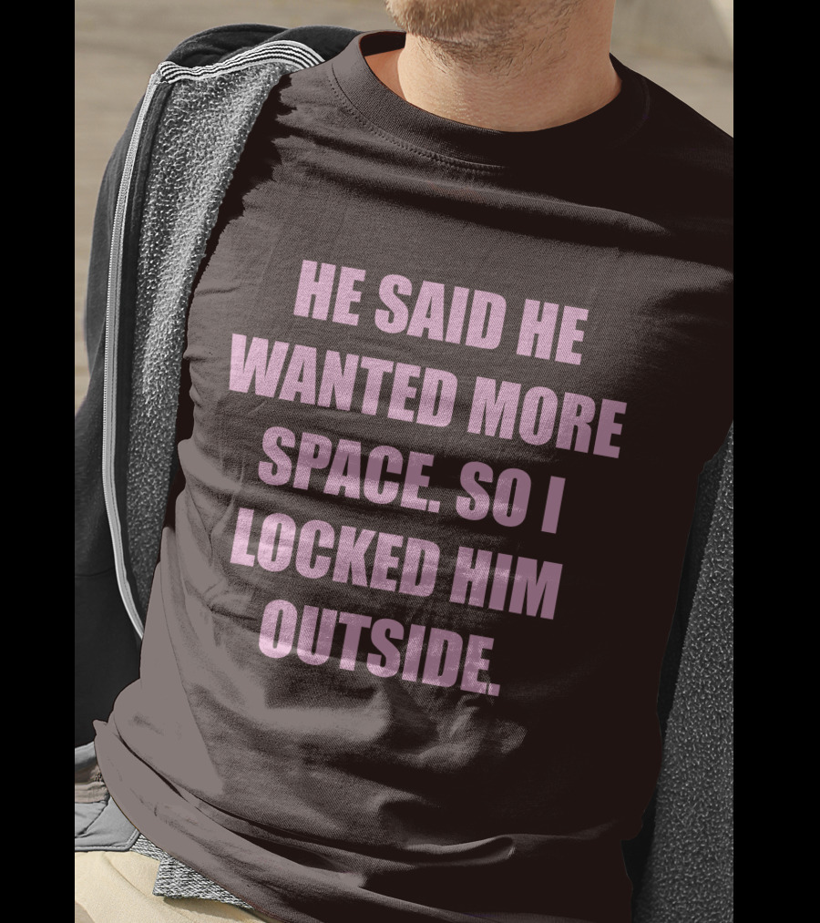 He Said He Wanted More Space So I Locked Him Outside T-Shirt