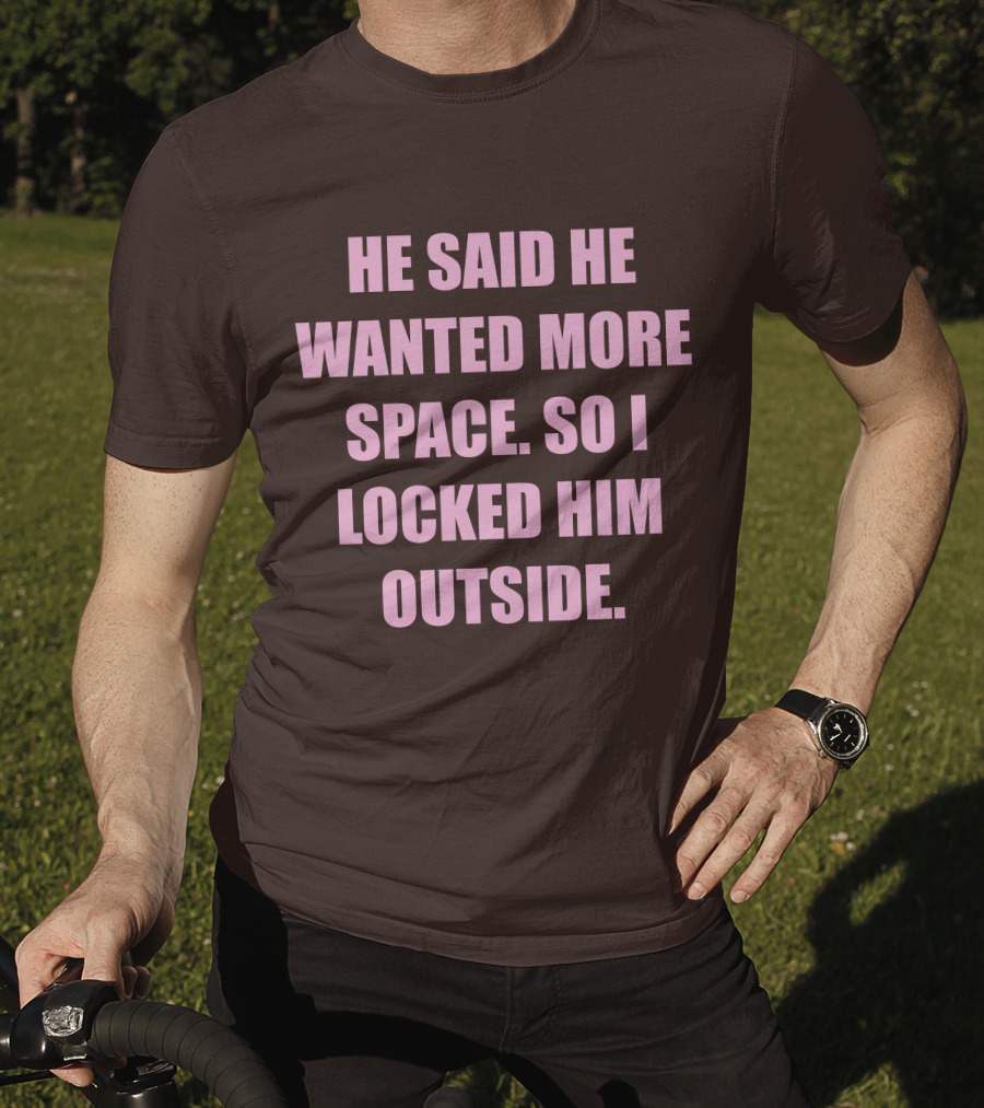 He Said He Wanted More Space So I Locked Him Outside T-Shirt