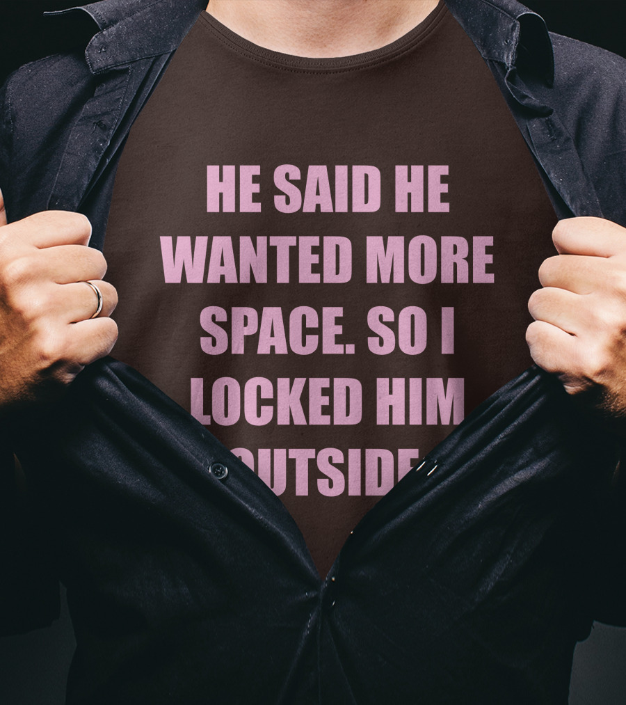 He Said He Wanted More Space So I Locked Him Outside T-Shirt