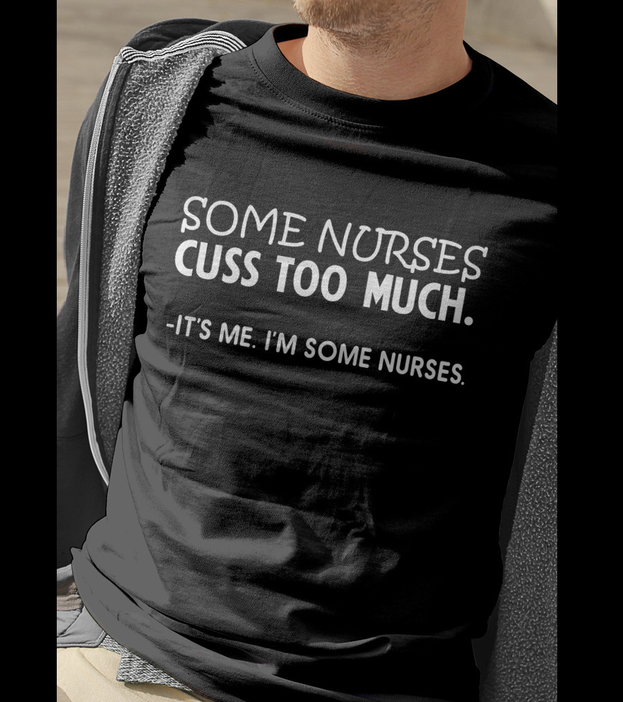 Some Nurses Cuss Too Much It's Me I'm Some Nurses T-Shirt